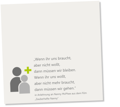 „Wenn ihr uns braucht, aber nicht wollt, dann müssen wir bleiben. Wenn ihr uns wollt, aber nicht mehr braucht, dann müssen wir gehen.“ in Anlehnung an Nanny McPhee aus dem Film  „Zauberhafte Nanny“