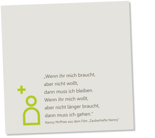 „Wenn ihr mich braucht, aber nicht wollt, dann muss ich bleiben. Wenn ihr mich wollt, aber nicht länger braucht, dann muss ich gehen.“ Nanny McPhee aus dem Film „Zauberhafte Nanny“